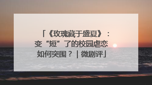 《玫瑰藏于盛夏》：变“短”了的校园虐恋如何突围？｜微剧评
