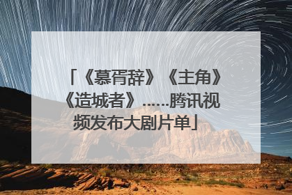 《慕胥辞》《主角》《造城者》……腾讯视频发布大剧片单
