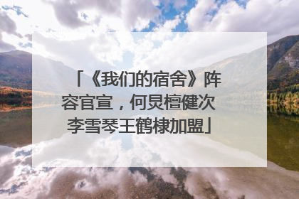 《我们的宿舍》阵容官宣，何炅檀健次李雪琴王鹤棣加盟