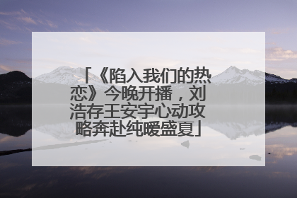 《陷入我们的热恋》今晚开播，刘浩存王安宇心动攻略奔赴纯暧盛夏