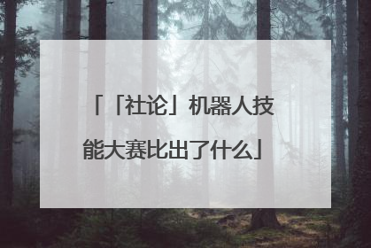 「社论」机器人技能大赛比出了什么