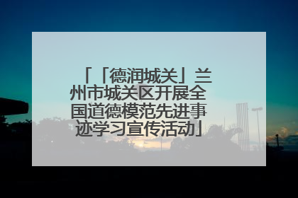 「德润城关」兰州市城关区开展全国道德模范先进事迹学习宣传活动
