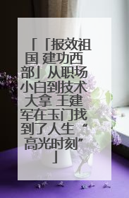 「报效祖国 建功西部」从职场小白到技术大拿 王建军在玉门找到了人生“高光时刻”