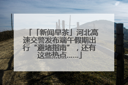 「新闻早茶」河北高速交警发布端午假期出行“避堵指南”，还有这些热点……
