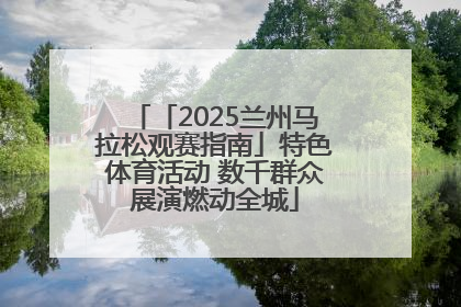 「2025兰州马拉松观赛指南」特色体育活动 数千群众展演燃动全城