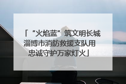 “火焰蓝”筑文明长城 淄博市消防救援支队用忠诚守护万家灯火