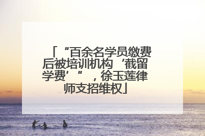 “百余名学员缴费后被培训机构‘截留学费’”，徐玉莲律师支招维权