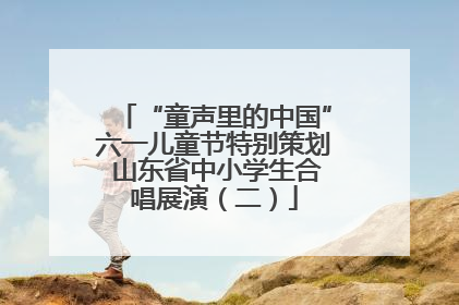 “童声里的中国”六一儿童节特别策划 山东省中小学生合唱展演（二）