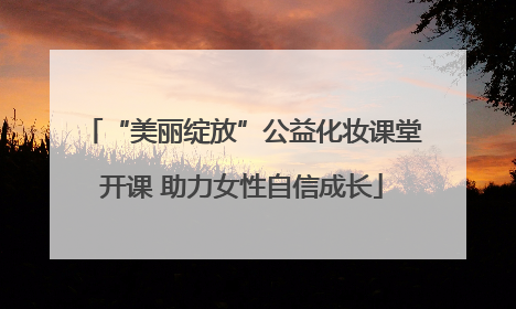 “美丽绽放”公益化妆课堂开课 助力女性自信成长