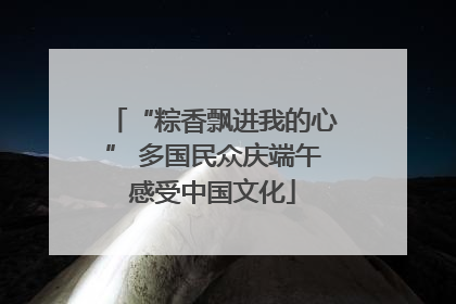 “粽香飘进我的心” 多国民众庆端午感受中国文化