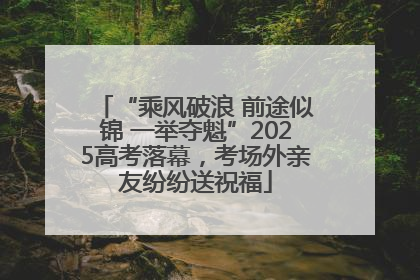 “乘风破浪 前途似锦 一举夺魁”2025高考落幕，考场外亲友纷纷送祝福