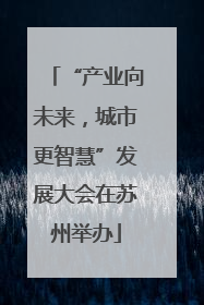 “产业向未来，城市更智慧”发展大会在苏州举办