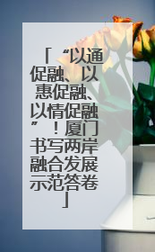 “以通促融、以惠促融、以情促融”！厦门书写两岸融合发展示范答卷