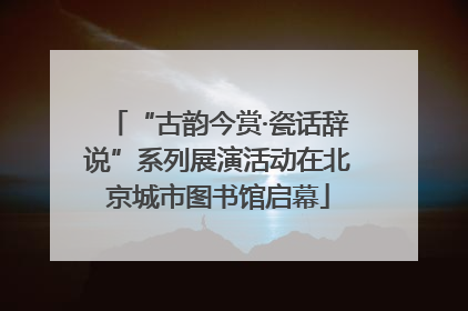 “古韵今赏·瓷话辞说”系列展演活动在北京城市图书馆启幕