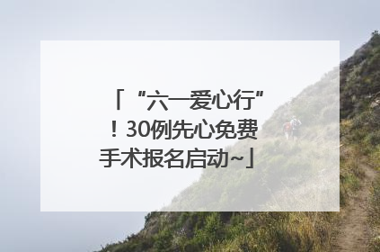 “六一爱心行”！30例先心免费手术报名启动~