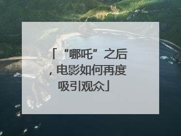 “哪吒”之后，电影如何再度吸引观众