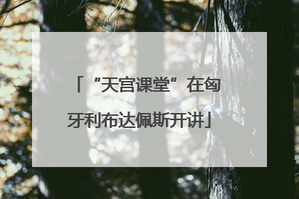 “天宫课堂”在匈牙利布达佩斯开讲