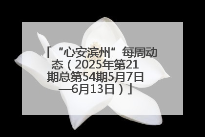 “心安滨州”每周动态（2025年第21期总第54期5月7日—6月13日）