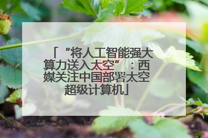 “将人工智能强大算力送入太空”：西媒关注中国部署太空超级计算机