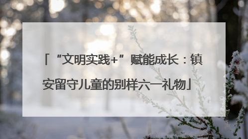 “文明实践+”赋能成长：镇安留守儿童的别样六一礼物