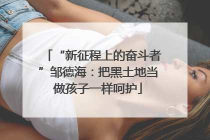 “新征程上的奋斗者”邹德海：把黑土地当做孩子一样呵护