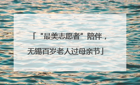 “最美志愿者”陪伴，无锡百岁老人过母亲节
