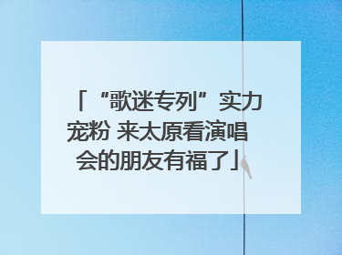 “歌迷专列”实力宠粉 来太原看演唱会的朋友有福了