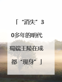“消失”30多年的明代蜀端王陵在成都“现身”