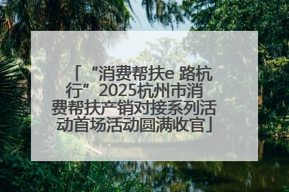 “消费帮扶e 路杭行”2025杭州市消费帮扶产销对接系列活动首场活动圆满收官