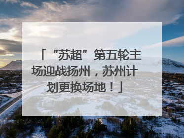 “苏超”第五轮主场迎战扬州，苏州计划更换场地！