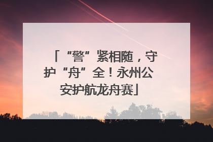 “警”紧相随，守护“舟”全！永州公安护航龙舟赛