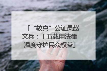 “较真”公证员赵文兵：十五载用法律温度守护民众权益