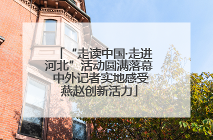 “走读中国·走进河北”活动圆满落幕 中外记者实地感受燕赵创新活力