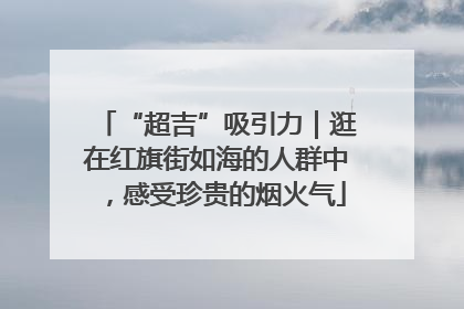 “超吉”吸引力｜逛在红旗街如海的人群中，感受珍贵的烟火气