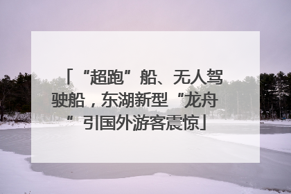 “超跑”船、无人驾驶船，东湖新型“龙舟”引国外游客震惊