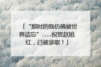 “那时的我仿佛被世界遗忘”……祝贺赵旭红，已被录取！