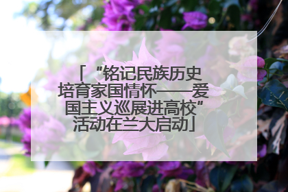 “铭记民族历史 培育家国情怀——爱国主义巡展进高校”活动在兰大启动