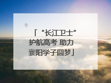 “长江卫士”护航高考 助力襄阳学子圆梦