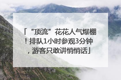 “顶流”花花人气爆棚！排队1小时参观3分钟，游客只敢讲悄悄话
