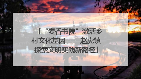 “麦香书院”激活乡村文化基因——赵虎镇探索文明实践新路径