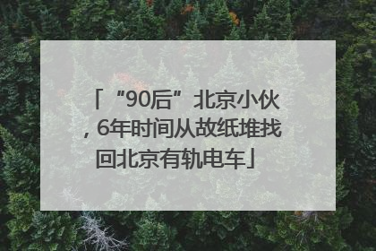 “90后”北京小伙，6年时间从故纸堆找回北京有轨电车