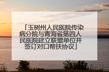 玉树州人民医院传染病分院与青海省第四人民医院建立联盟单位并签订对口帮扶协议