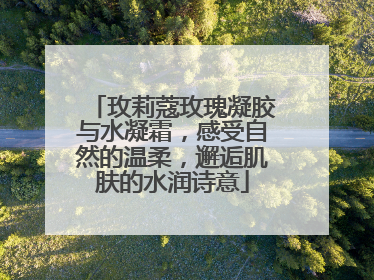玫莉蔻玫瑰凝胶与水凝霜，感受自然的温柔，邂逅肌肤的水润诗意