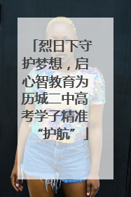 烈日下守护梦想，启心智教育为历城二中高考学子精准“护航”