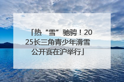 热“雪”驰骋！2025长三角青少年滑雪公开赛在沪举行
