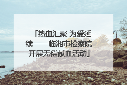 热血汇聚 为爱延续——临湘市检察院开展无偿献血活动