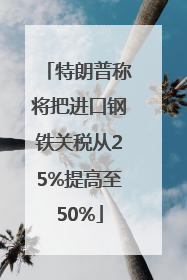 特朗普称将把进口钢铁关税从25%提高至50%