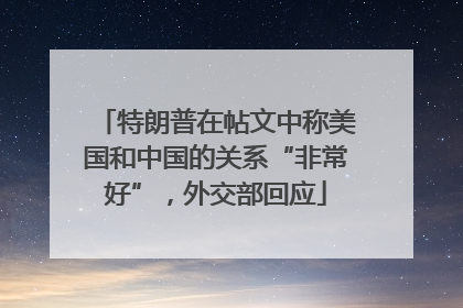 特朗普在帖文中称美国和中国的关系“非常好”，外交部回应