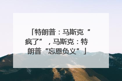 特朗普：马斯克“疯了”，马斯克：特朗普“忘恩负义”