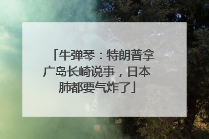 牛弹琴：特朗普拿广岛长崎说事，日本肺都要气炸了